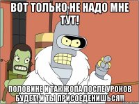 Вот только не надо мне тут! Половине и так жопа после уроков будет! И ты присоеденишься!!