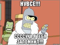 Нувсё!!! ССССУКА Я ТЕБЯ ЗАПОМНИЛ!!!