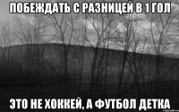 побеждать с разницей в 1 гол это не хоккей, а футбол детка