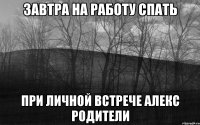 завтра на работу спать при личной встрече Алекс родители