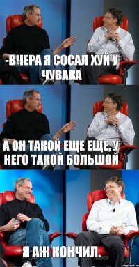 -Вчера я сосал хуй у чувака А он такой еще еще, у него такой большой Я аж кончил.