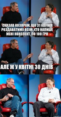 Сказав козярам, що 31 квітня роздаватиму всім, хто напише мені конспект, по 100 грн але ж у квітні 30 днів 
