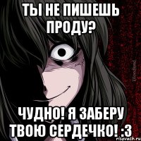 Ты не пишешь проду? Чудно! Я заберу твою сердечко! :3