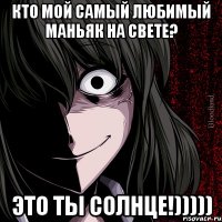 Кто мой самый любимый маньяк на свете? Это ты солнце!)))))