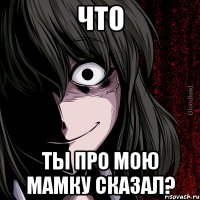 Что ты про мою мамку сказал?