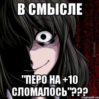 В смысле "перо на +10 сломалось"???