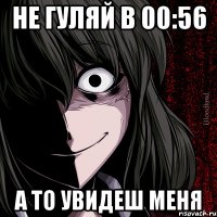 не гуляй в 00:56 а то увидеш меня