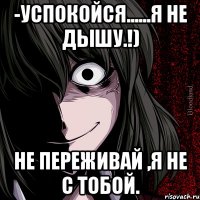 -Успокойся......я не дышу.!) Не переживай ,я не с тобой.