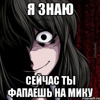 Я знаю Сейчас ты фапаешь на Мику