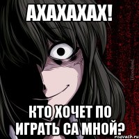 Ахахахах! Кто хочет по играть са мной?