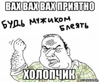 Вах вах вах приятно Холопчик