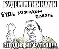 Будем мужиками сегодня же футбол!!!