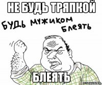 НЕ БУДЬ ТРЯПКОЙ БЛЕЯТЬ