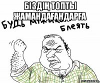 Біздің топты жамандағандарға 