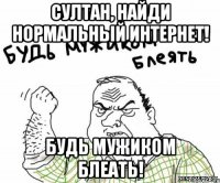 Султан, найди нормальный интернет! Будь мужиком блеать!