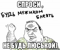 Спроси , не будь Люськой)