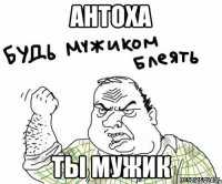 Антоха Ты мужик