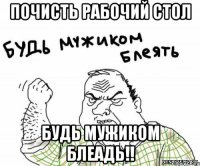 Почисть рабочий стол Будь мужиком блеадь!!