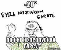 -20° Пофиг,не пропускай бурсу