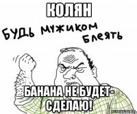 Колян Банана не будет- сделаю!