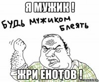 Я мужик ! жри енотов !