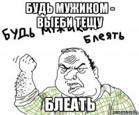 Будь мужиком - выеби тещу БЛЕАТЬ