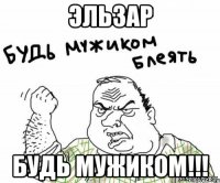 Эльзар Будь мужиком!!!