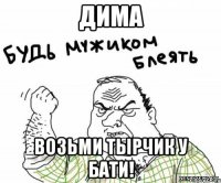 Дима Возьми тырчик у бати!