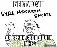 Бектурсун Да верни свои долги мне