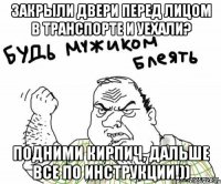 Закрыли двери перед лицом в транспорте и уехали? Подними кирпич, дальше все по инструкции!))