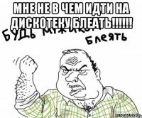 Мне не в чем идти на дискотеку блеать!!!!!! 