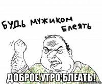  доброе утро блеать!