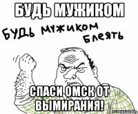 Будь мужиком Спаси Омск от вымирания!