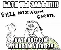 Батя ты забыл!!! Будь боевым мужиком блеать!!!