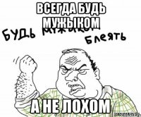 всегда будь мужыком а не лохом