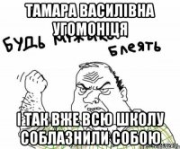 ТАМАРА ВАСИЛІВНА УГОМОНІЦЯ І так вже всю школу соблазнили собою