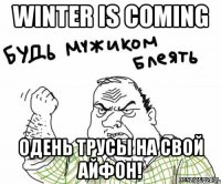 Winter is coming Одень трусы на свой айфон!