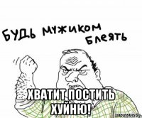  Хватит постить хуйню!