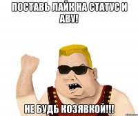 Поставь лайк на статус и аву! Не будь КОЗЯВКОЙ!!!