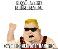 Нехуй на Гину выёбываться С уважением Олег Панин:D