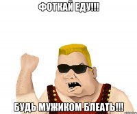 Фоткай еду!!! Будь мужиком блеать!!!