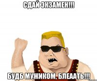 Сдай экзамен!!! Будб мужиком, блеаать!!!