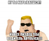 ну ты нарываешся!! Ну все пиздец тебе водитель автобуса)))