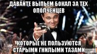 Давайте выпьем бокал за тех ополченцев Которые не пользуются старыми гнилыми тазами