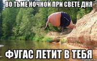 ВО ТЬМЕ НОЧНОЙ ПРИ СВЕТЕ ДНЯ ФУГАС ЛЕТИТ В ТЕБЯ