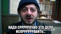  Надо срррррочно это дело испрррррравить...