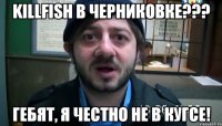 KillFish в черниковке??? Гебят, я честно не в кугсе!