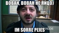 Вован, Вован не яйцо) Im sorre plies