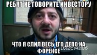 ребят не говорите инвестору что я слил весь его депо на форексе