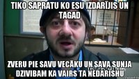 tiko sapratu ko esu izdarījis un tagad zveru pie savu vecāku un sava sunja dzivibam ka vairs ta nedarishu